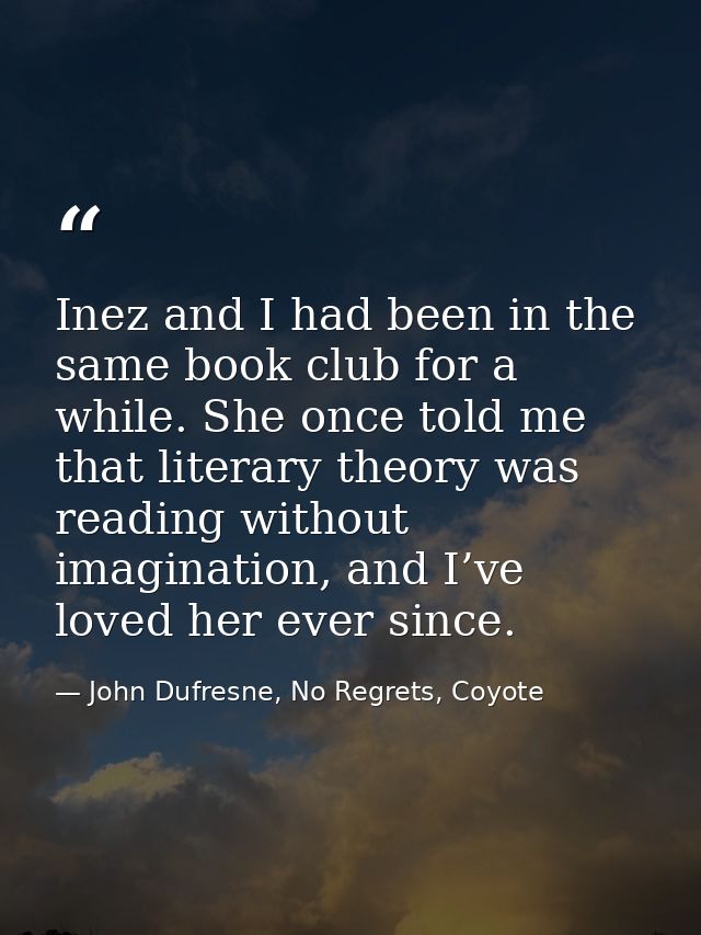 Inez and I had been in the same book club for a while. She once told me that literary theory was reading without imagina — John Dufresne, No Regrets, Coyote
