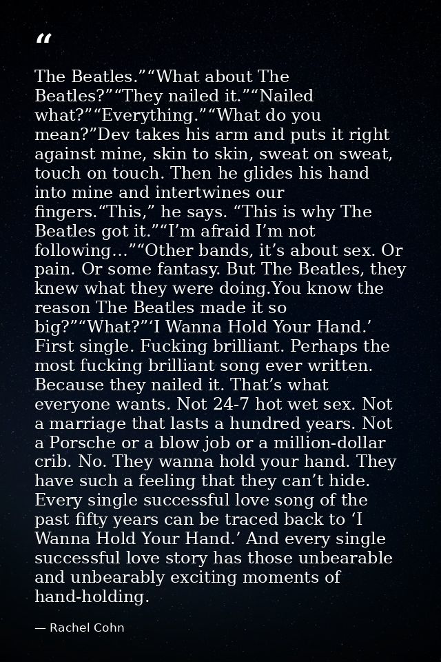 The Beatles.”“What about The Beatles?”“They nailed it.”“Nailed what?”“Everything.”“What do you mean?”Dev takes his arm a — Rachel Cohn