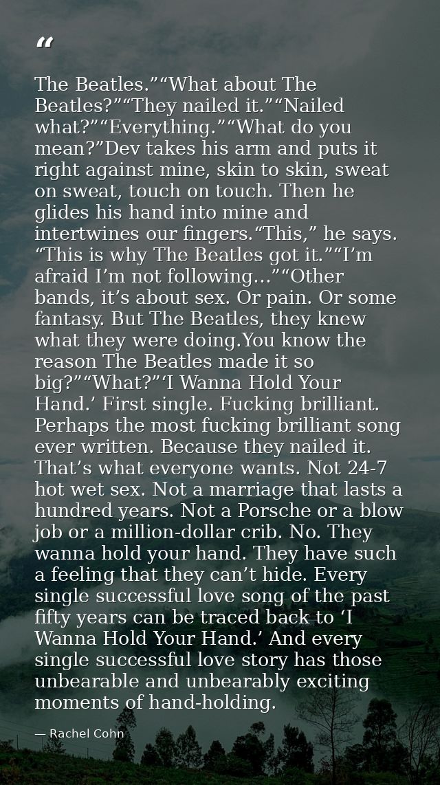 The Beatles.”“What about The Beatles?”“They nailed it.”“Nailed what?”“Everything.”“What do you mean?”Dev takes his arm a — Rachel Cohn