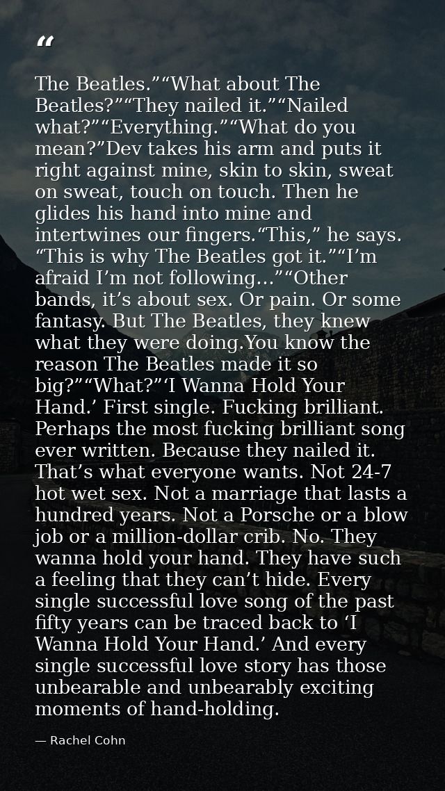 The Beatles.”“What about The Beatles?”“They nailed it.”“Nailed what?”“Everything.”“What do you mean?”Dev takes his arm a — Rachel Cohn