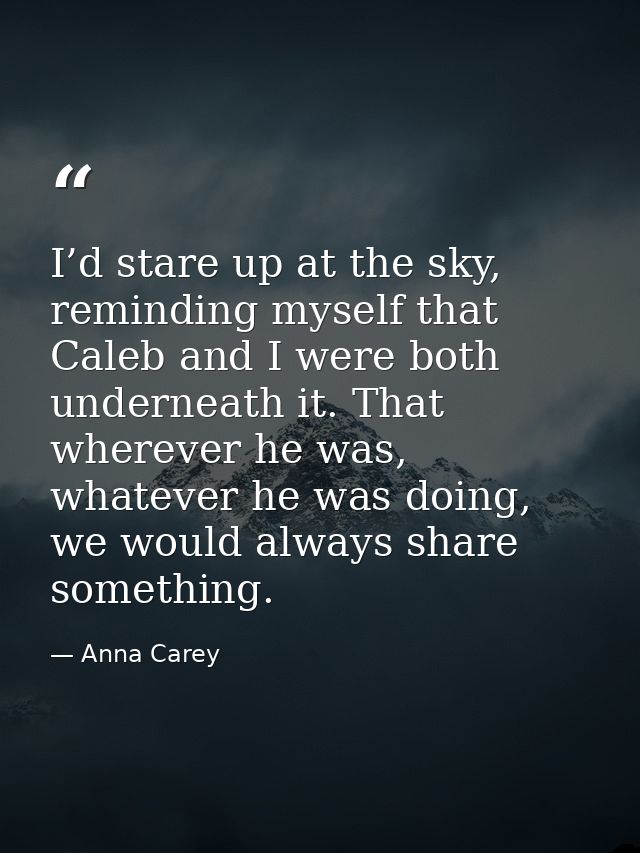 I’d stare up at the sky, reminding myself that Caleb and I were both underneath it. That wherever he was, whatever he wa — Anna Carey