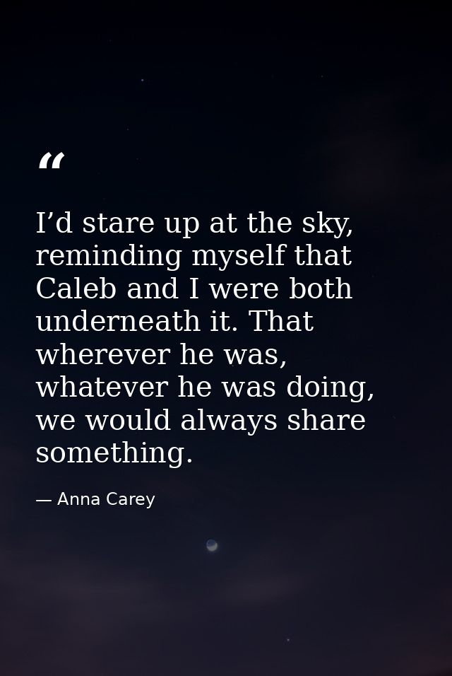 I’d stare up at the sky, reminding myself that Caleb and I were both underneath it. That wherever he was, whatever he wa — Anna Carey
