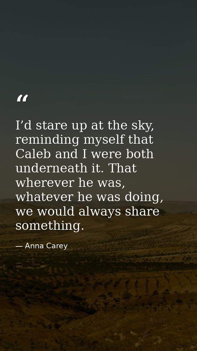 I’d stare up at the sky, reminding myself that Caleb and I were both underneath it. That wherever he was, whatever he wa — Anna Carey
