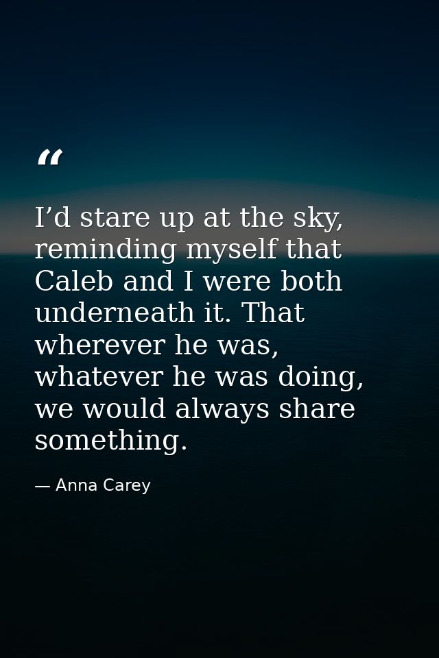 I’d stare up at the sky, reminding myself that Caleb and I were both underneath it. That wherever he was, whatever he wa — Anna Carey