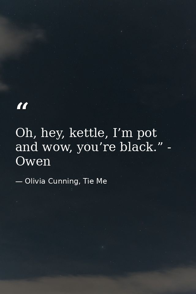 Oh, hey, kettle, I’m pot and wow, you’re black.” - Owen — Olivia Cunning, Tie Me