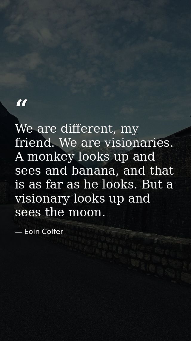 We are different, my friend. We are visionaries. A monkey looks up and sees and banana, and that is as far as he looks.  — Eoin Colfer