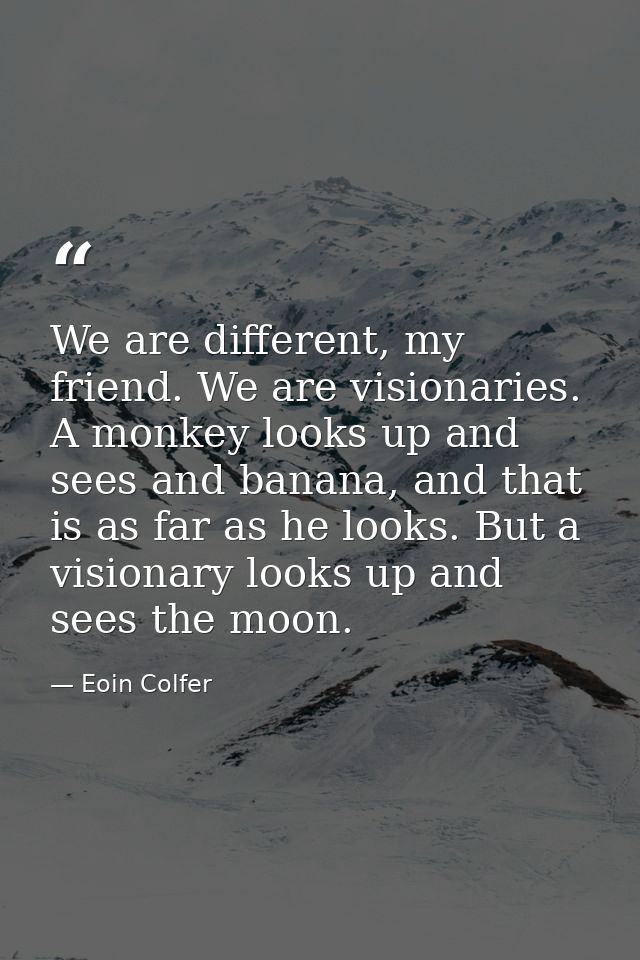 We are different, my friend. We are visionaries. A monkey looks up and sees and banana, and that is as far as he looks.  — Eoin Colfer