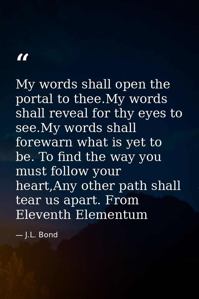 My words shall open the portal to thee.My words shall reveal for thy eyes to see.My words shall forewarn what is yet to  — J.L. Bond