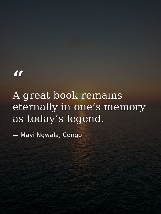 A great book remains eternally in one’s memory as today’s legend. — Mayi Ngwala, Congo
