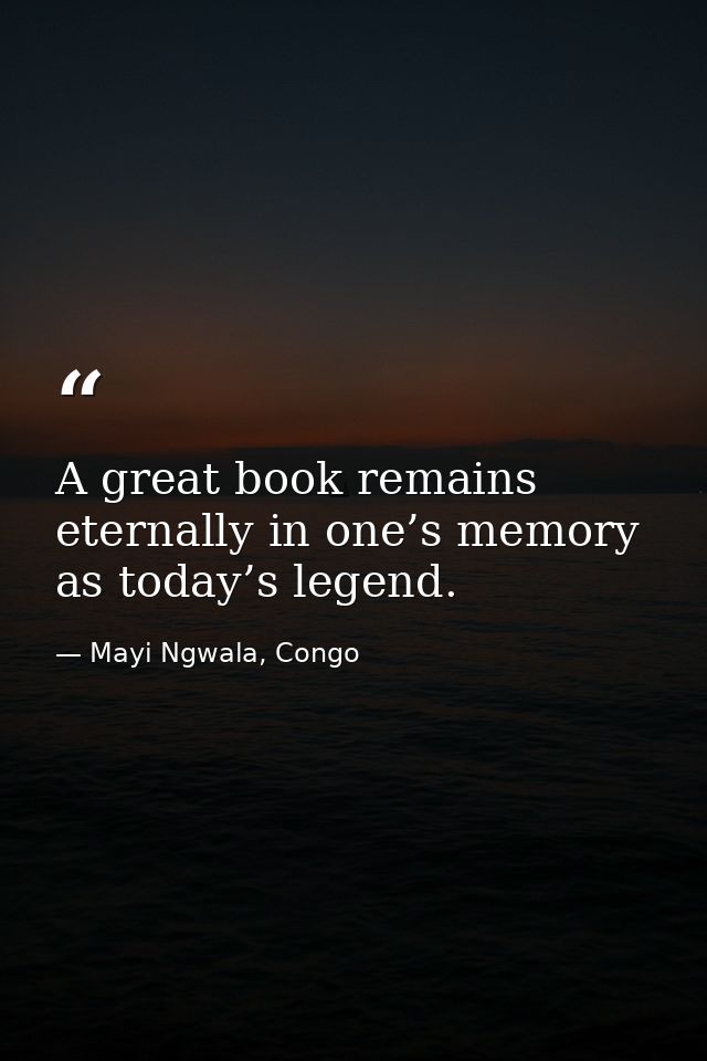 A great book remains eternally in one’s memory as today’s legend. — Mayi Ngwala, Congo
