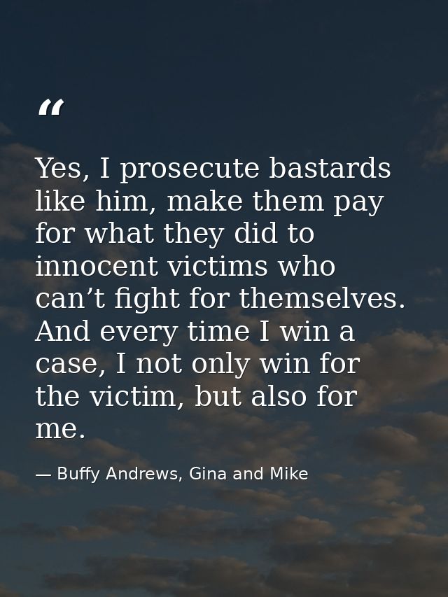 Yes, I prosecute bastards like him, make them pay for what they did to innocent victims who can’t fight for themselves.  — Buffy Andrews, Gina and Mike