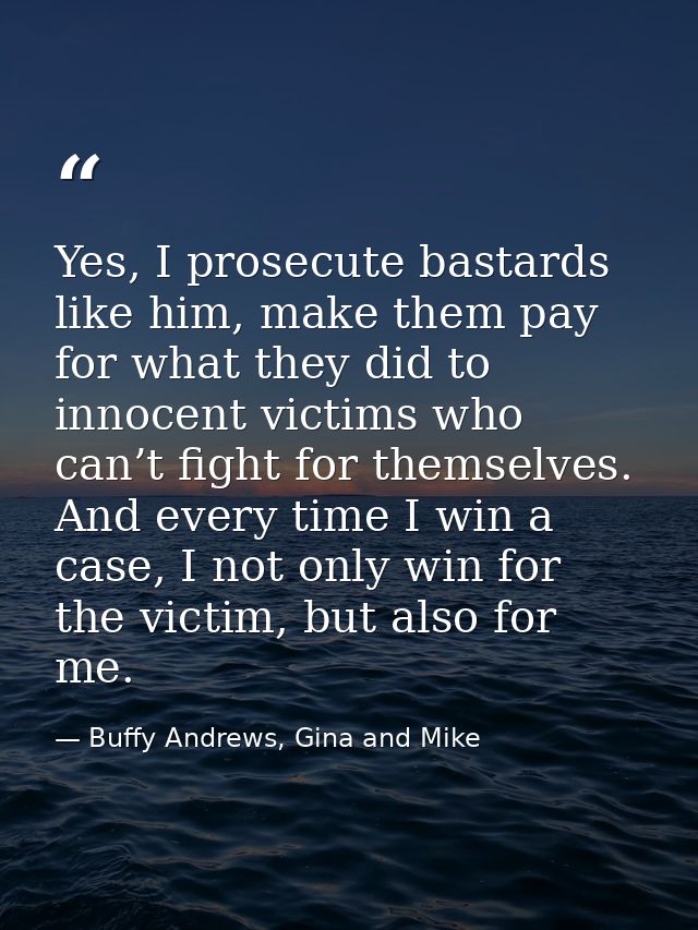 Yes, I prosecute bastards like him, make them pay for what they did to innocent victims who can’t fight for themselves.  — Buffy Andrews, Gina and Mike