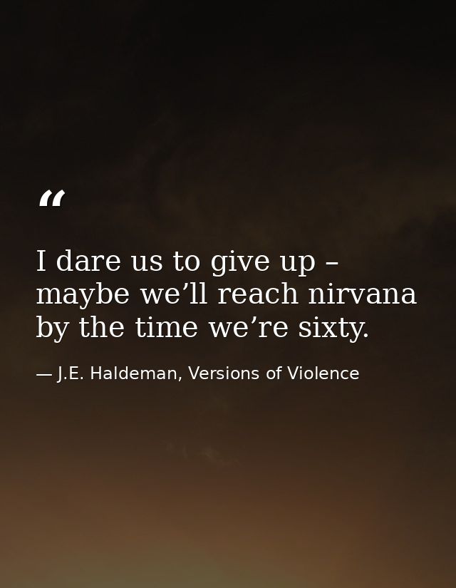 I dare us to give up – maybe we’ll reach nirvana by the time we’re sixty. — J.E. Haldeman, Versions of Violence