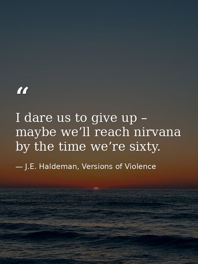 I dare us to give up – maybe we’ll reach nirvana by the time we’re sixty. — J.E. Haldeman, Versions of Violence