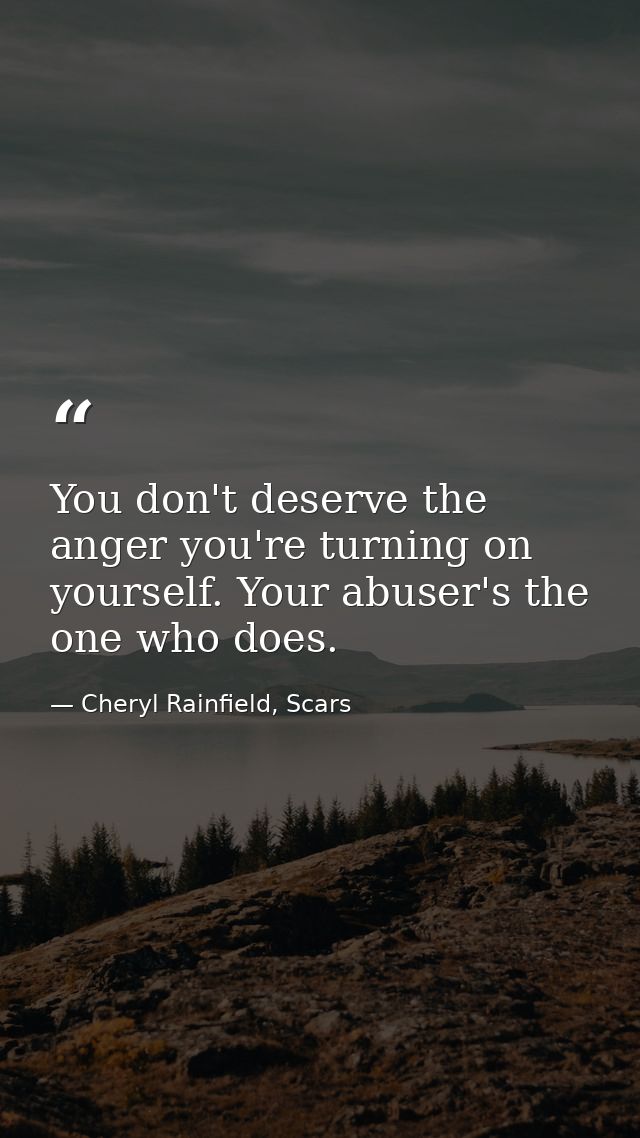 You don't deserve the anger you're turning on yourself. Your abuser's the one who does. — Cheryl Rainfield, Scars