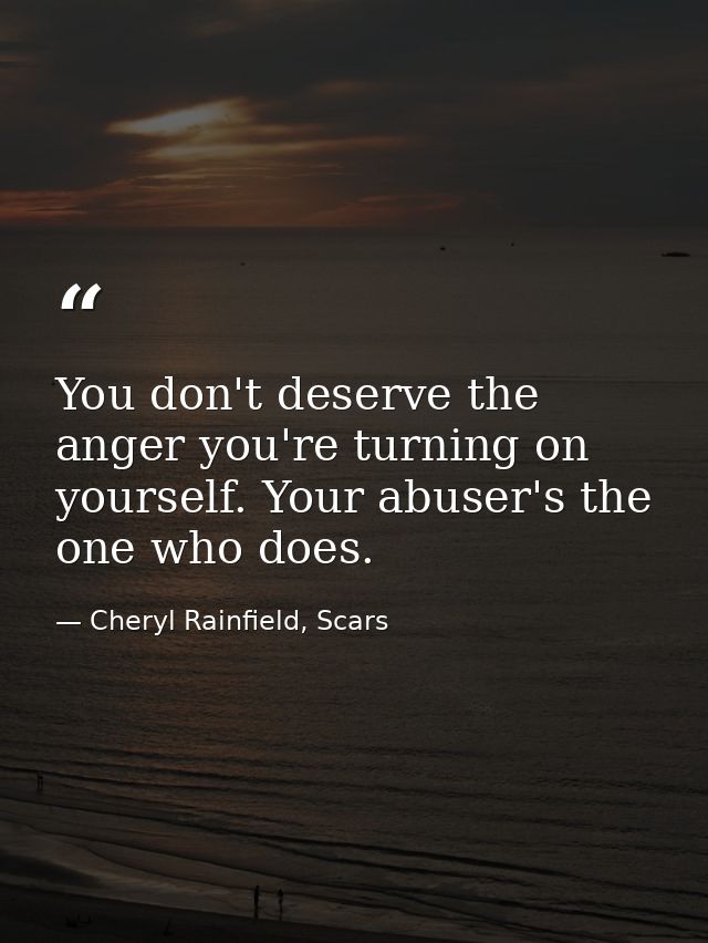 You don't deserve the anger you're turning on yourself. Your abuser's the one who does. — Cheryl Rainfield, Scars
