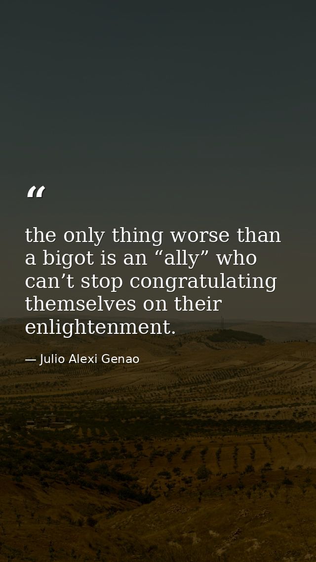 the only thing worse than a bigot is an “ally” who can’t stop congratulating themselves on their enlightenment. — Julio Alexi Genao