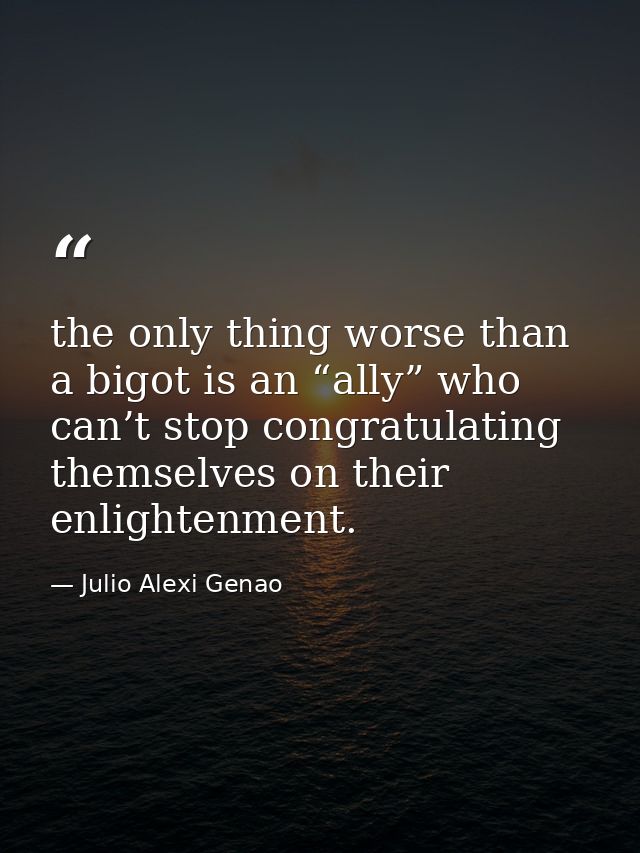 the only thing worse than a bigot is an “ally” who can’t stop congratulating themselves on their enlightenment. — Julio Alexi Genao