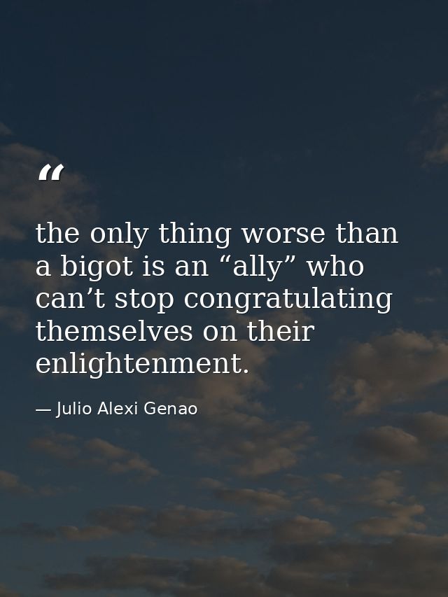 the only thing worse than a bigot is an “ally” who can’t stop congratulating themselves on their enlightenment. — Julio Alexi Genao