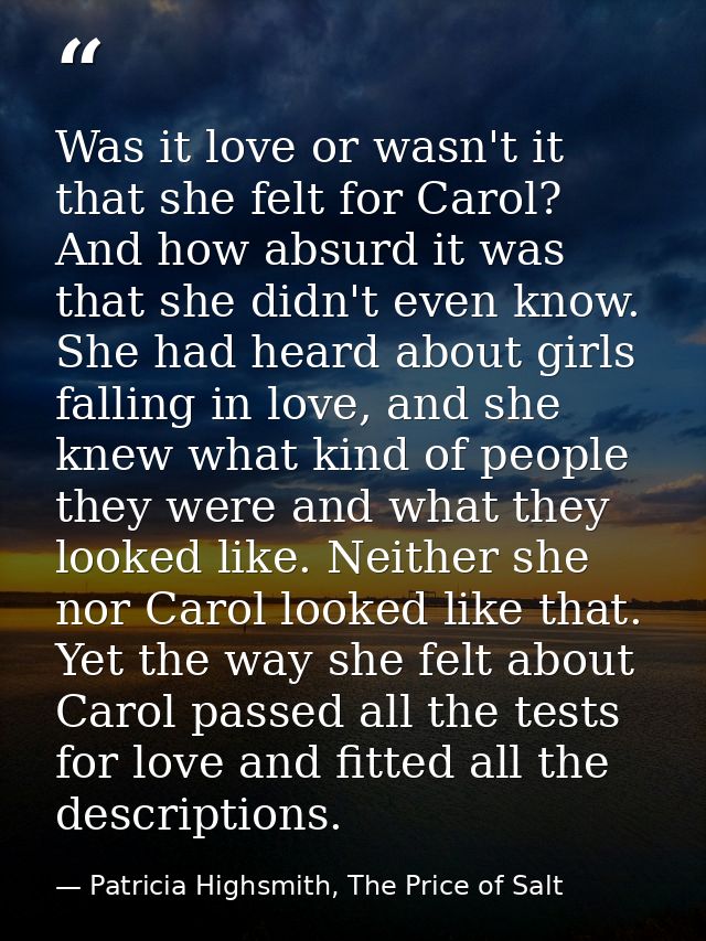 Was it love or wasn't it that she felt for Carol? And how absurd it was that she didn't even know. She had heard about g — Patricia Highsmith, The Price of Salt