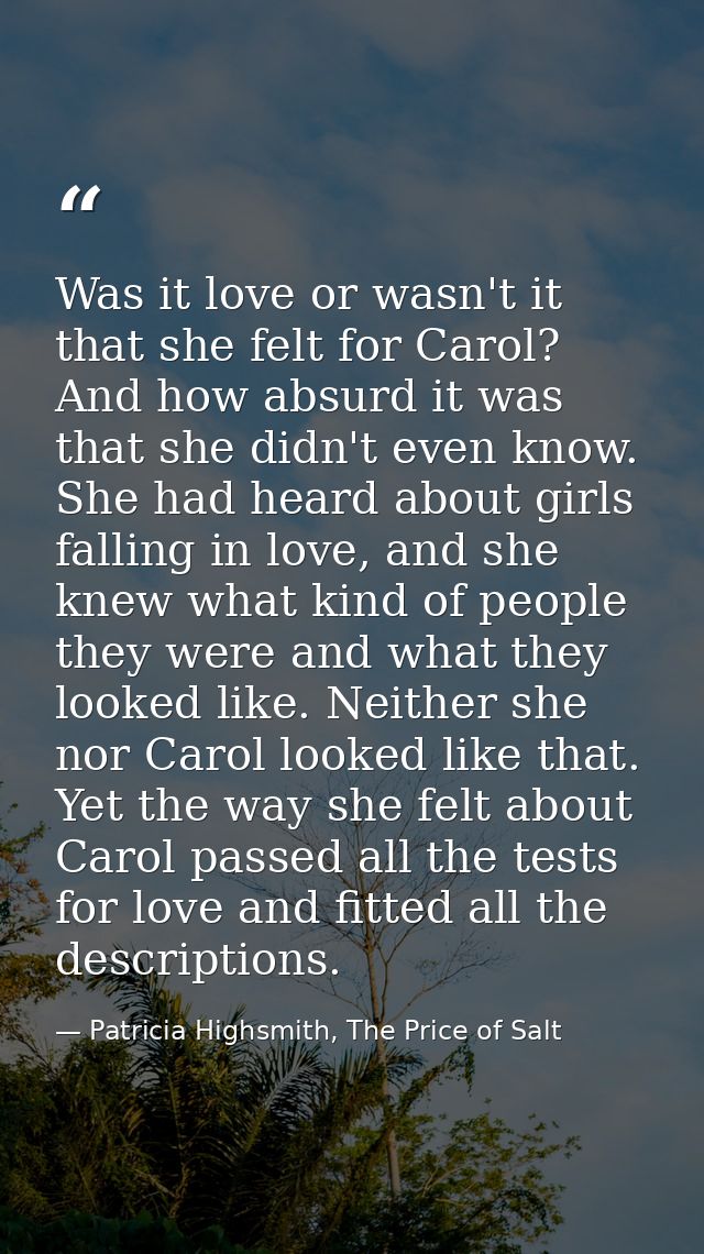 Was it love or wasn't it that she felt for Carol? And how absurd it was that she didn't even know. She had heard about g — Patricia Highsmith, The Price of Salt