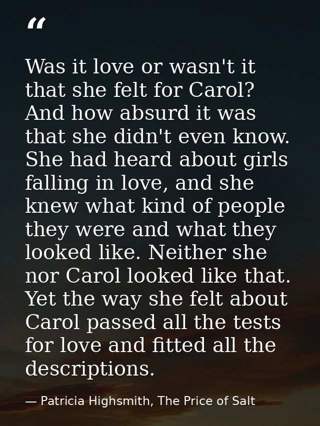 Was it love or wasn't it that she felt for Carol? And how absurd it was that she didn't even know. She had heard about g — Patricia Highsmith, The Price of Salt