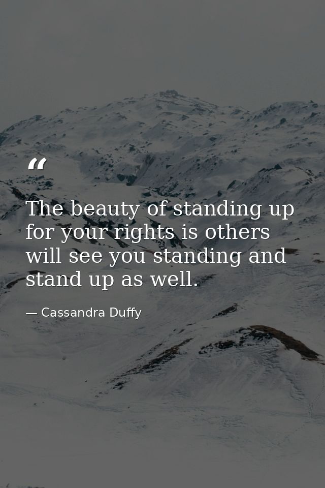 The beauty of standing up for your rights is others will see you standing and stand up as well. — Cassandra Duffy