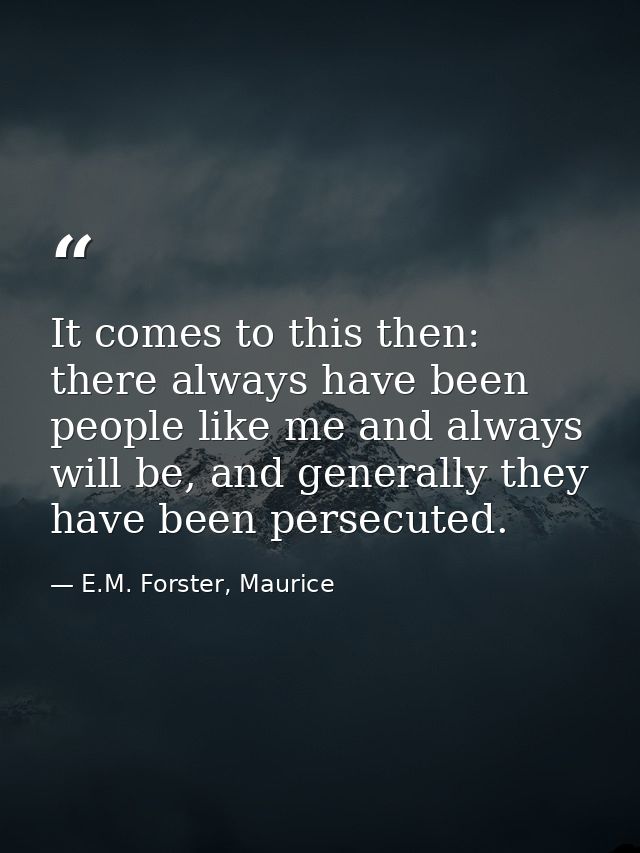 It comes to this then: there always have been people like me and always will be, and generally they have been persecuted — E.M. Forster, Maurice