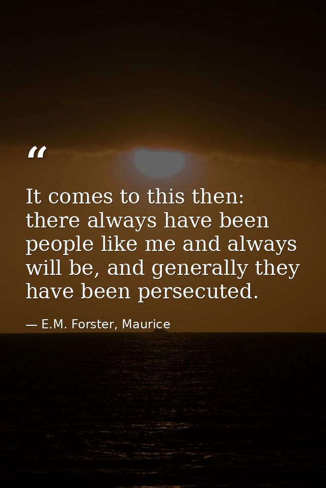It comes to this then: there always have been people like me and always will be, and generally they have been persecuted — E.M. Forster, Maurice
