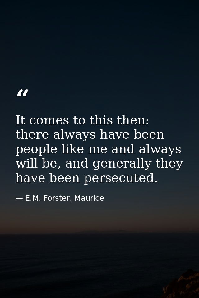It comes to this then: there always have been people like me and always will be, and generally they have been persecuted — E.M. Forster, Maurice
