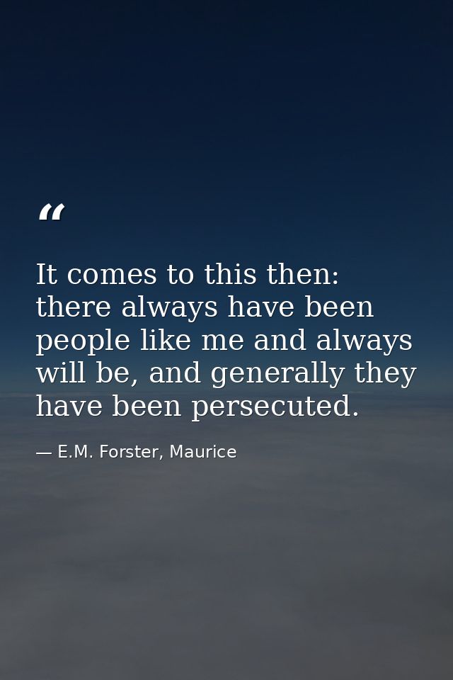 It comes to this then: there always have been people like me and always will be, and generally they have been persecuted — E.M. Forster, Maurice
