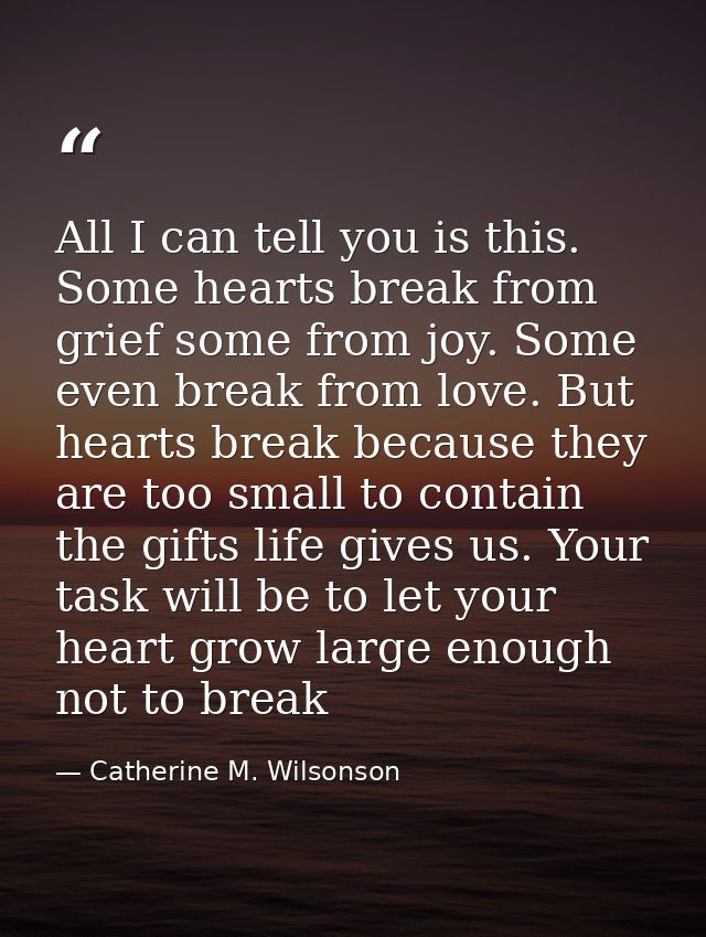 All I can tell you is this. Some hearts break from grief some from joy. Some even break from love. But hearts break beca — Catherine M. Wilsonson
