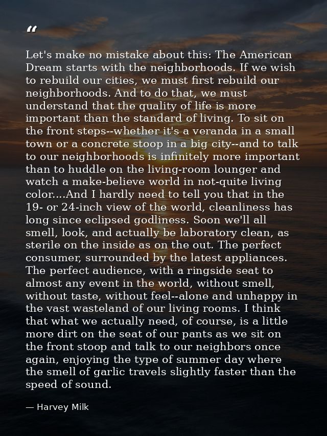 Let's make no mistake about this: The American Dream starts with the neighborhoods. If we wish to rebuild our cities, we — Harvey Milk