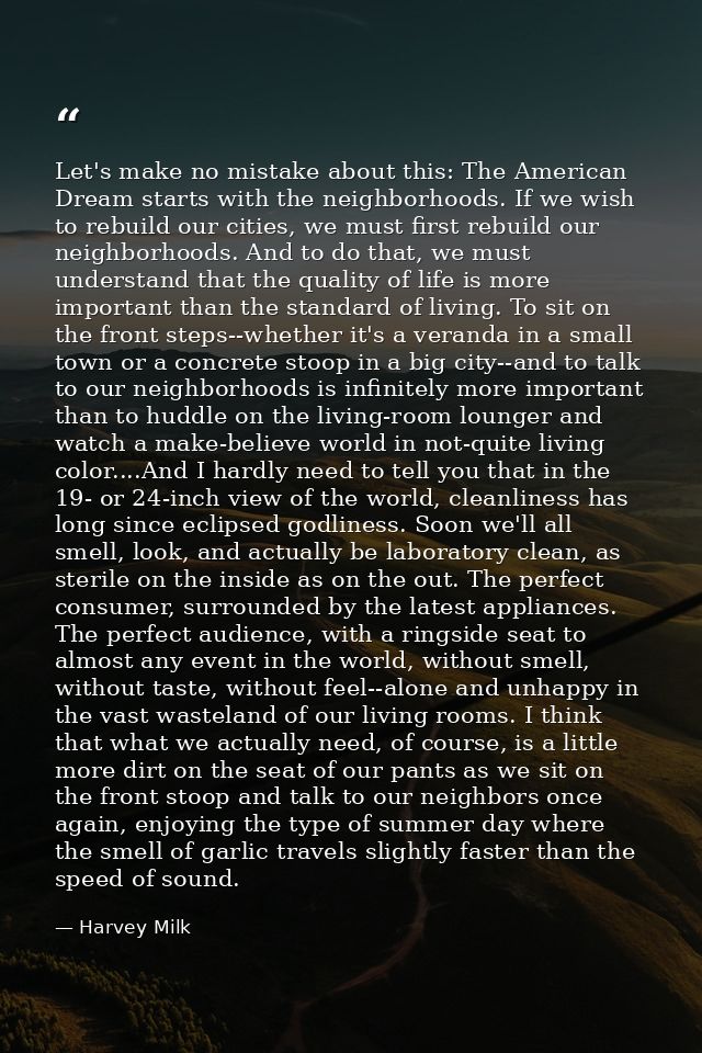 Let's make no mistake about this: The American Dream starts with the neighborhoods. If we wish to rebuild our cities, we — Harvey Milk
