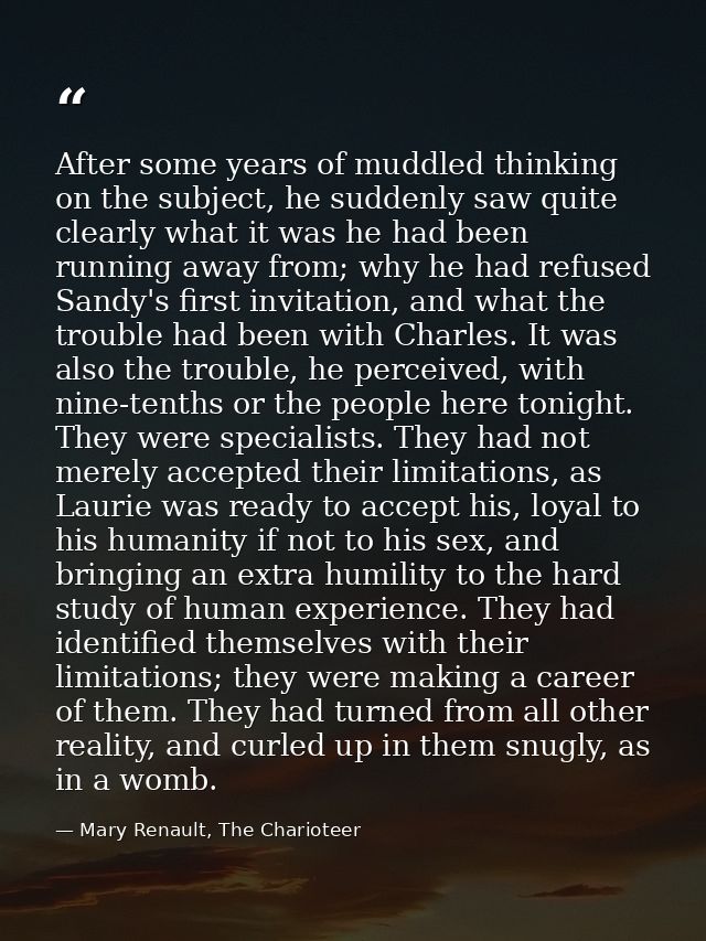 After some years of muddled thinking on the subject, he suddenly saw quite clearly what it was he had been running away  — Mary Renault, The Charioteer