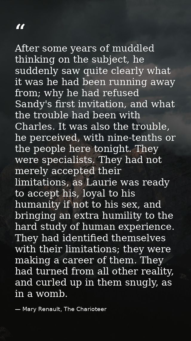 After some years of muddled thinking on the subject, he suddenly saw quite clearly what it was he had been running away  — Mary Renault, The Charioteer