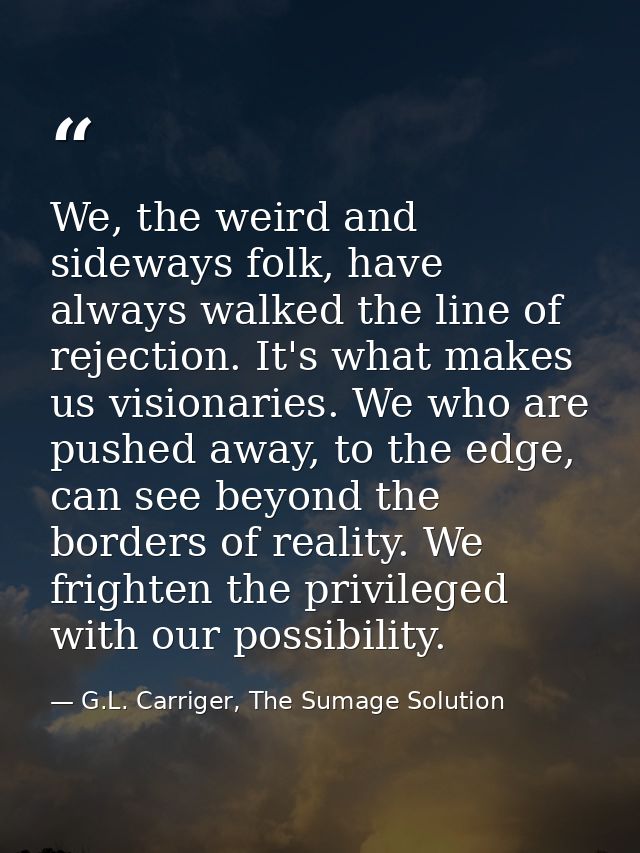 We, the weird and sideways folk, have always walked the line of rejection. It's what makes us visionaries. We who are pu — G.L. Carriger, The Sumage Solution