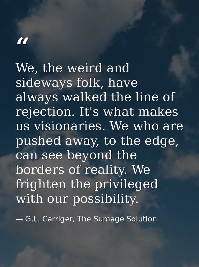We, the weird and sideways folk, have always walked the line of rejection. It's what makes us visionaries. We who are pu — G.L. Carriger, The Sumage Solution