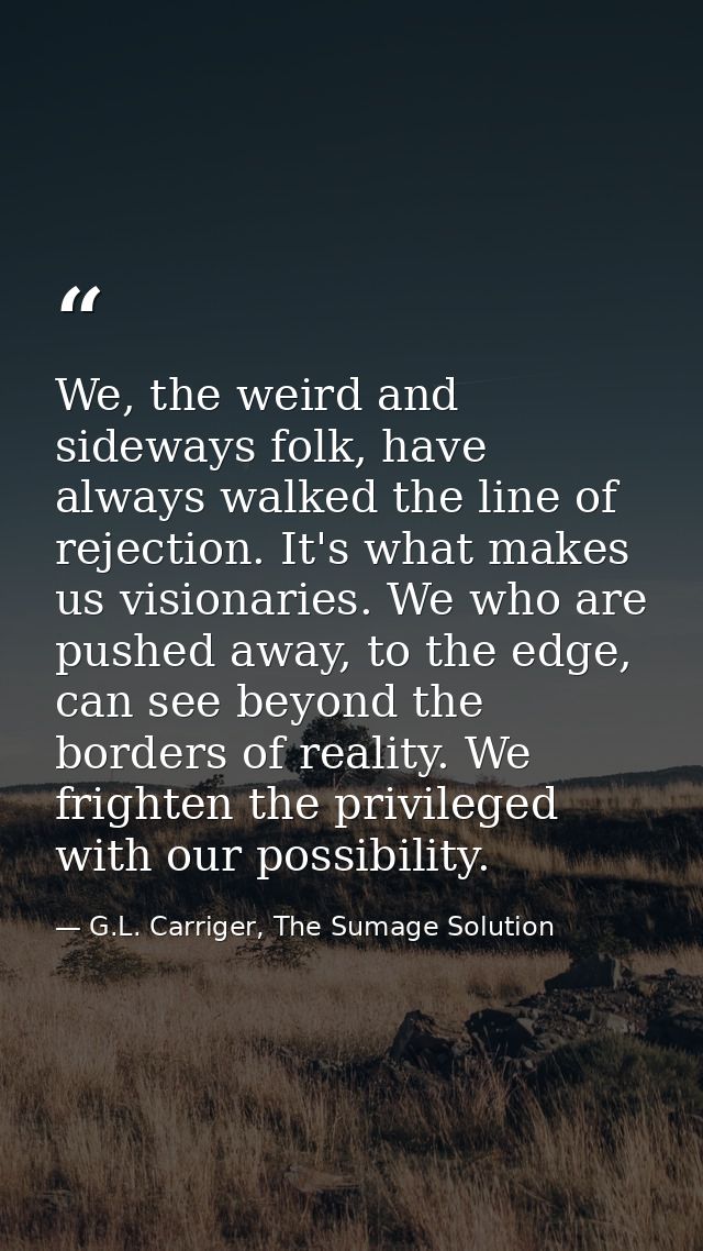 We, the weird and sideways folk, have always walked the line of rejection. It's what makes us visionaries. We who are pu — G.L. Carriger, The Sumage Solution