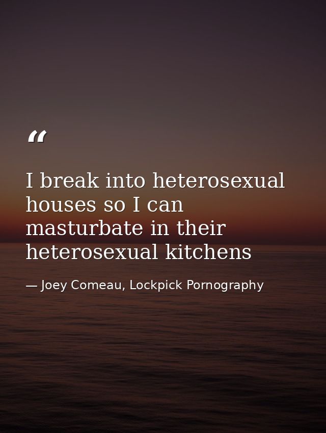 I break into heterosexual houses so I can masturbate in their heterosexual kitchens — Joey Comeau, Lockpick Pornography