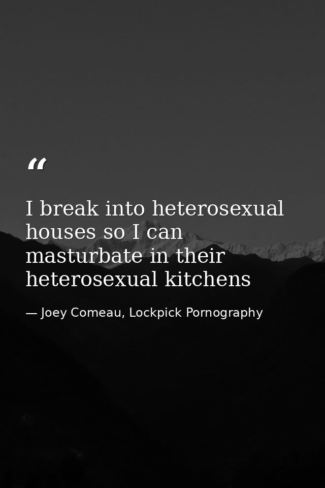 I break into heterosexual houses so I can masturbate in their heterosexual kitchens — Joey Comeau, Lockpick Pornography