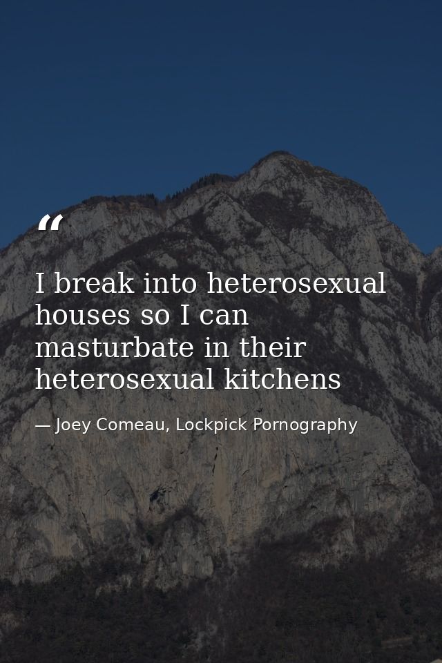 I break into heterosexual houses so I can masturbate in their heterosexual kitchens — Joey Comeau, Lockpick Pornography