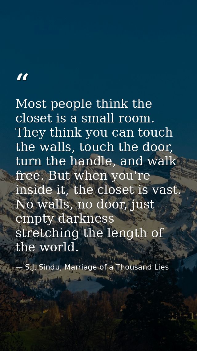 Most people think the closet is a small room. They think you can touch the walls, touch the door, turn the handle, and w — S.J. Sindu, Marriage of a Thousand Lies