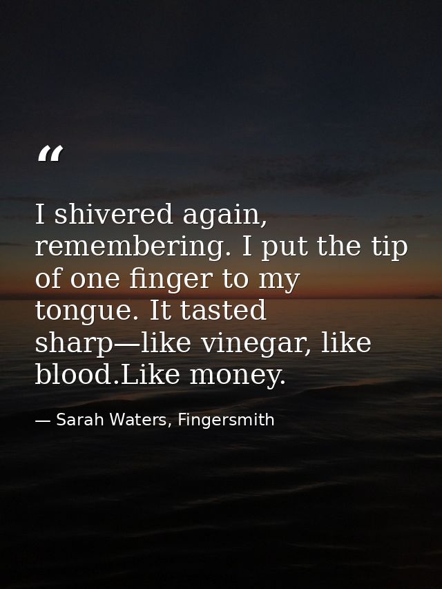 I shivered again, remembering. I put the tip of one finger to my tongue. It tasted sharp—like vinegar, like blood.Like m — Sarah Waters, Fingersmith