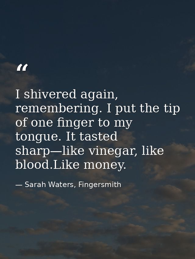 I shivered again, remembering. I put the tip of one finger to my tongue. It tasted sharp—like vinegar, like blood.Like m — Sarah Waters, Fingersmith