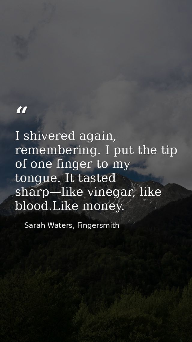 I shivered again, remembering. I put the tip of one finger to my tongue. It tasted sharp—like vinegar, like blood.Like m — Sarah Waters, Fingersmith