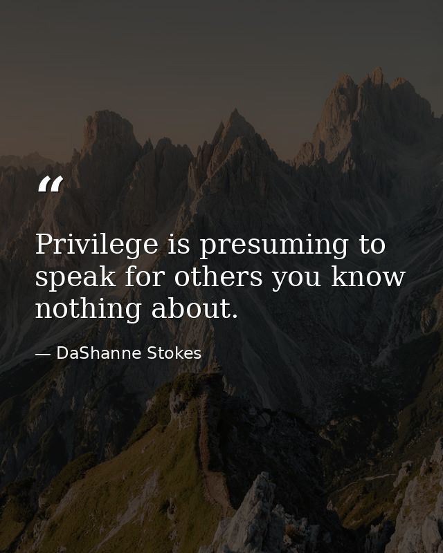 Privilege is presuming to speak for others you know nothing about. — DaShanne Stokes