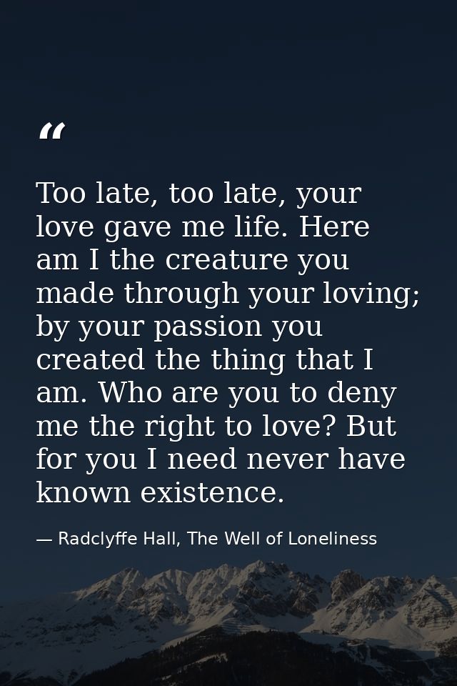 Too late, too late, your love gave me life. Here am I the creature you made through your loving; by your passion you cre — Radclyffe Hall, The Well of Loneliness