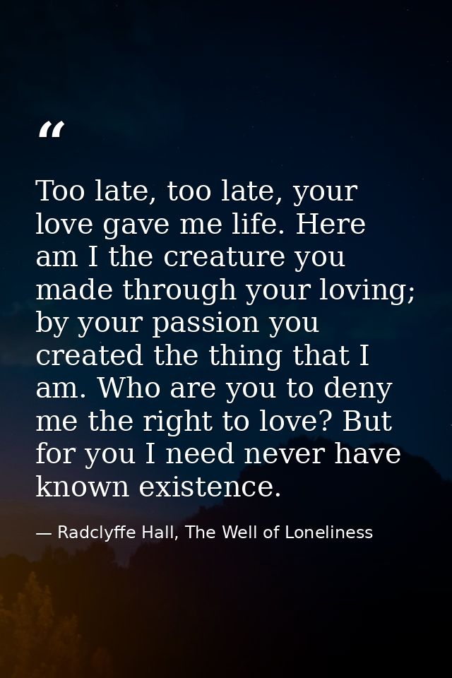 Too late, too late, your love gave me life. Here am I the creature you made through your loving; by your passion you cre — Radclyffe Hall, The Well of Loneliness