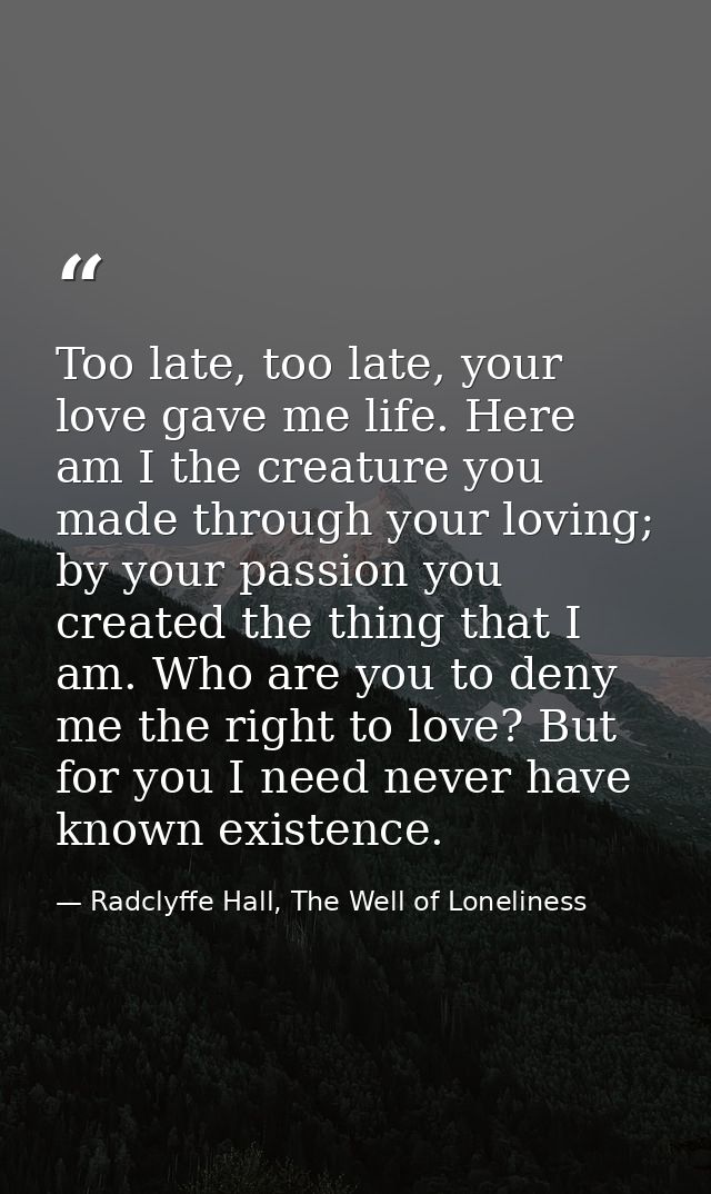 Too late, too late, your love gave me life. Here am I the creature you made through your loving; by your passion you cre — Radclyffe Hall, The Well of Loneliness